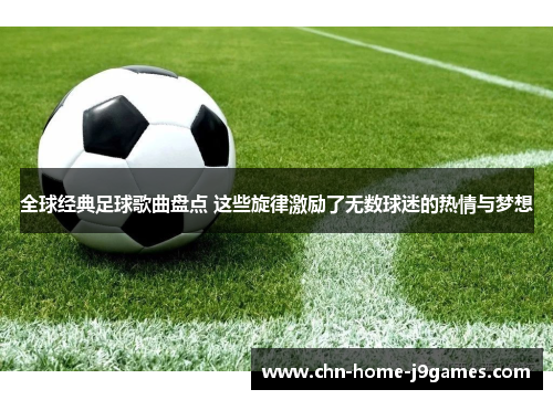 全球经典足球歌曲盘点 这些旋律激励了无数球迷的热情与梦想