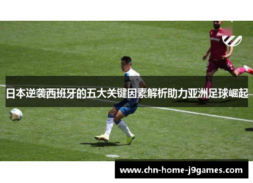 日本逆袭西班牙的五大关键因素解析助力亚洲足球崛起
