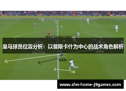 皇马球员位置分析：以普斯卡什为中心的战术角色解析