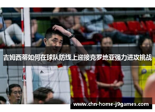 吉姆西蒂如何在球队防线上迎接克罗地亚强力进攻挑战