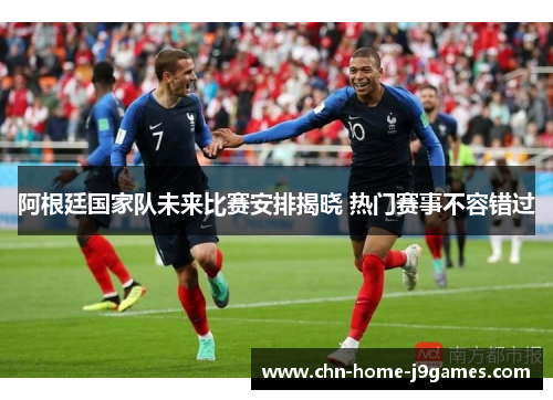 阿根廷国家队未来比赛安排揭晓 热门赛事不容错过
