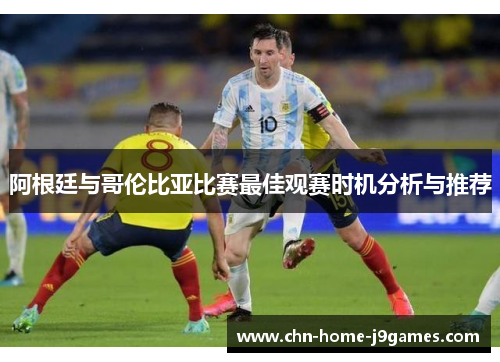 阿根廷与哥伦比亚比赛最佳观赛时机分析与推荐