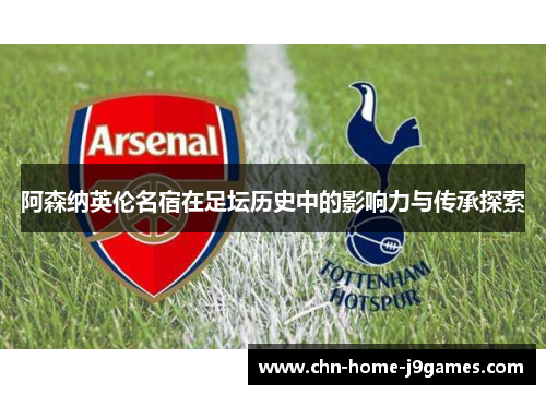 阿森纳英伦名宿在足坛历史中的影响力与传承探索