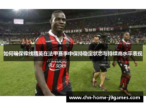如何确保锋线精英在法甲赛季中保持稳定状态与持续高水平表现