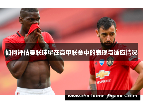 如何评估曼联球星在意甲联赛中的表现与适应情况