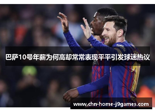 巴萨10号年薪为何高却常常表现平平引发球迷热议