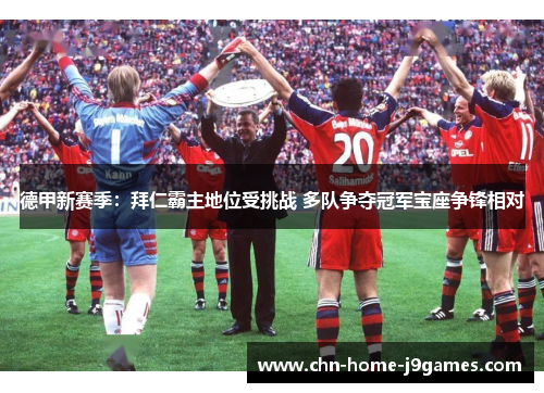 德甲新赛季：拜仁霸主地位受挑战 多队争夺冠军宝座争锋相对