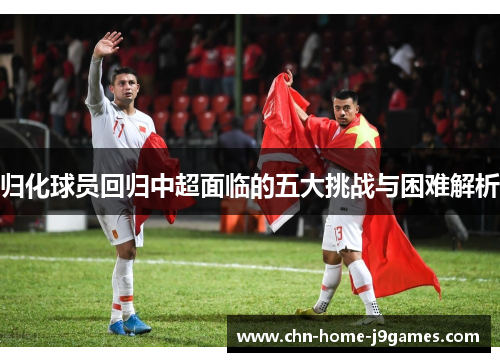 归化球员回归中超面临的五大挑战与困难解析