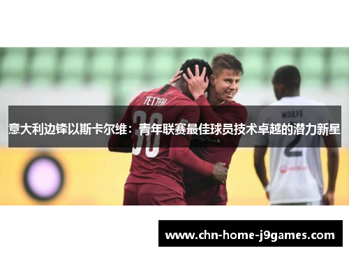 意大利边锋以斯卡尔维：青年联赛最佳球员技术卓越的潜力新星