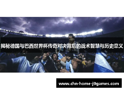 揭秘德国与巴西世界杯传奇对决背后的战术智慧与历史意义