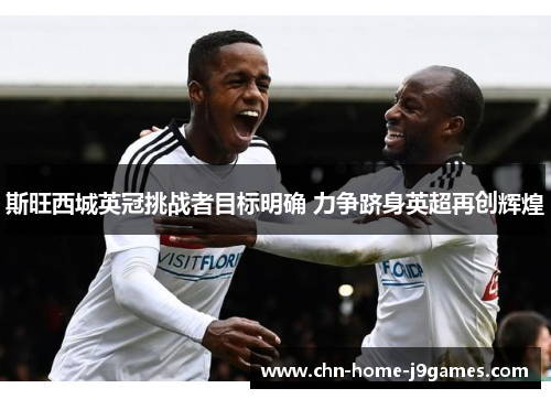 斯旺西城英冠挑战者目标明确 力争跻身英超再创辉煌