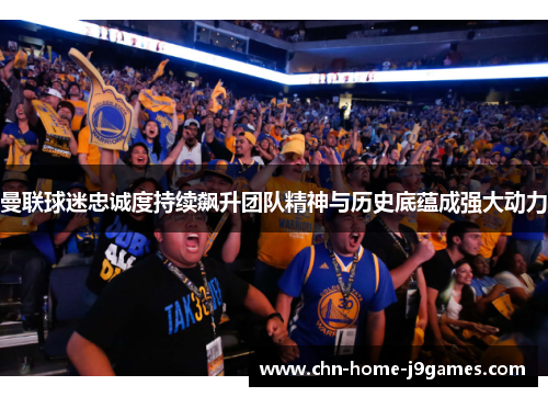 曼联球迷忠诚度持续飙升团队精神与历史底蕴成强大动力