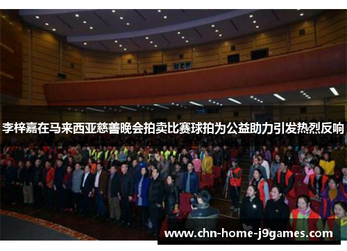 李梓嘉在马来西亚慈善晚会拍卖比赛球拍为公益助力引发热烈反响