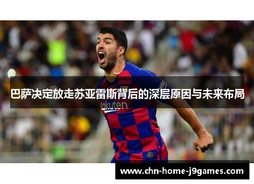 巴萨决定放走苏亚雷斯背后的深层原因与未来布局