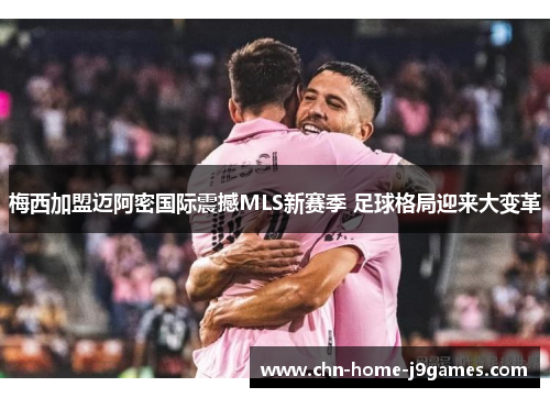 梅西加盟迈阿密国际震撼MLS新赛季 足球格局迎来大变革