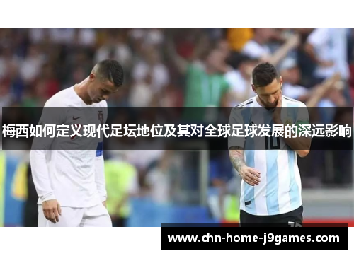 梅西如何定义现代足坛地位及其对全球足球发展的深远影响