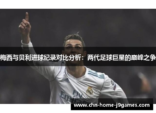 梅西与贝利进球纪录对比分析：两代足球巨星的巅峰之争