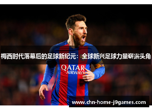 梅西时代落幕后的足球新纪元：全球新兴足球力量崭露头角
