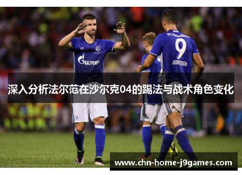 深入分析法尔范在沙尔克04的踢法与战术角色变化 深入分析法尔范在沙尔克04的踢法与战术角色变化