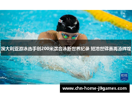 澳大利亚游泳选手创200米混合泳新世界纪录 短池世锦赛再添辉煌 澳大利亚游泳选手创200米混合泳新世界纪录 短池世锦赛再添辉煌