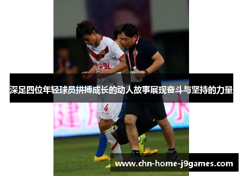 深足四位年轻球员拼搏成长的动人故事展现奋斗与坚持的力量 深足四位年轻球员拼搏成长的动人故事展现奋斗与坚持的力量