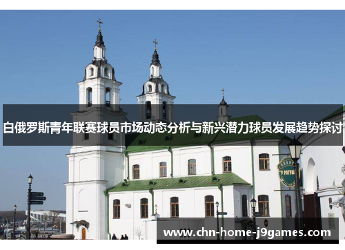 白俄罗斯青年联赛球员市场动态分析与新兴潜力球员发展趋势探讨 白俄罗斯青年联赛球员市场动态分析与新兴潜力球员发展趋势探讨