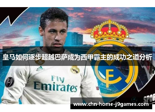 皇马如何逐步超越巴萨成为西甲霸主的成功之道分析 皇马如何逐步超越巴萨成为西甲霸主的成功之道分析