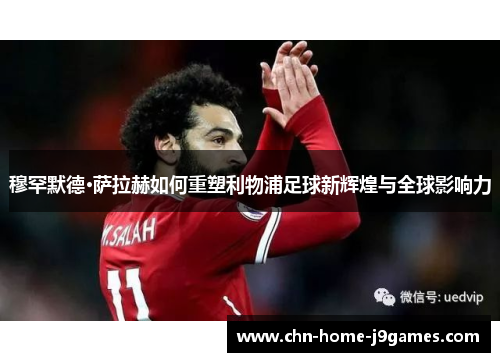 穆罕默德·萨拉赫如何重塑利物浦足球新辉煌与全球影响力 穆罕默德·萨拉赫如何重塑利物浦足球新辉煌与全球影响力