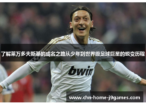 了解莱万多夫斯基的成名之路从少年到世界级足球巨星的蜕变历程