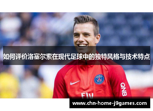 如何评价洛塞尔索在现代足球中的独特风格与技术特点 如何评价洛塞尔索在现代足球中的独特风格与技术特点