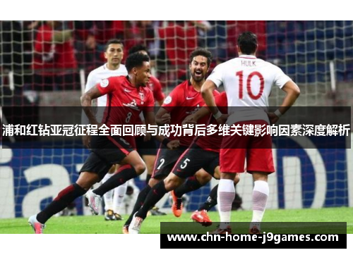 浦和红钻亚冠征程全面回顾与成功背后多维关键影响因素深度解析