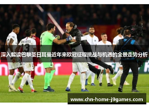 深入解读巴黎圣日耳曼近年来欧冠征程挑战与机遇的全景走势分析