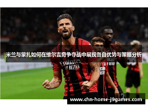 米兰与蒙扎如何在维尔吉奇争夺战中展现各自优势与策略分析 米兰与蒙扎如何在维尔吉奇争夺战中展现各自优势与策略分析