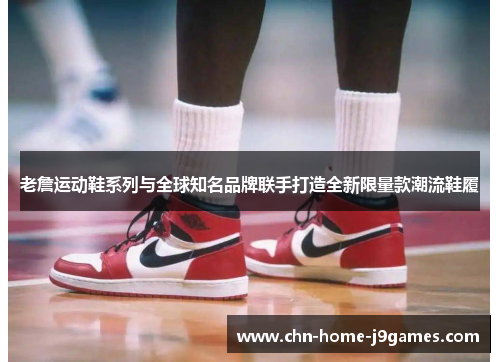 老詹运动鞋系列与全球知名品牌联手打造全新限量款潮流鞋履 老詹运动鞋系列与全球知名品牌联手打造全新限量款潮流鞋履