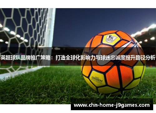 英超球队品牌推广策略：打造全球化影响力与球迷忠诚度提升路径分析
