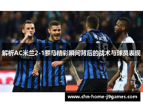 解析AC米兰2-1罗马精彩瞬间背后的战术与球员表现