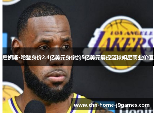 詹姆斯·哈登身价2.4亿美元身家约5亿美元展现篮球明星商业价值 詹姆斯·哈登身价2.4亿美元身家约5亿美元展现篮球明星商业价值