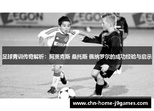 足球青训传奇解析：阿贾克斯 桑托斯 佩纳罗尔的成功经验与启示
