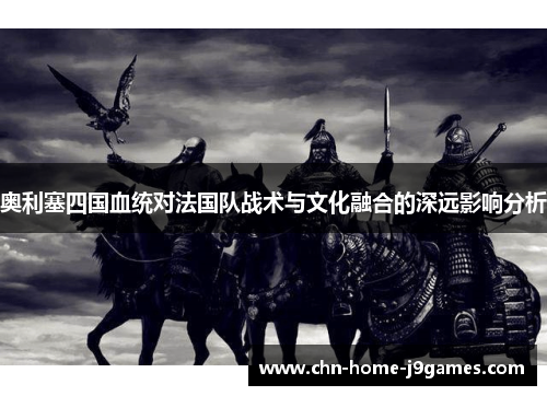 奥利塞四国血统对法国队战术与文化融合的深远影响分析