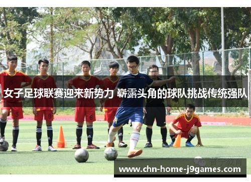 女子足球联赛迎来新势力 崭露头角的球队挑战传统强队 女子足球联赛迎来新势力 崭露头角的球队挑战传统强队