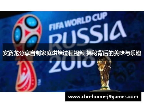 安赛龙分享自制家庭烘焙过程视频 揭秘背后的美味与乐趣