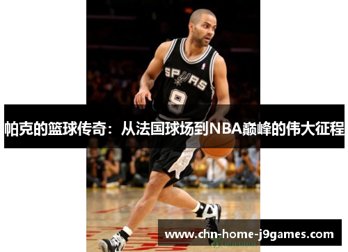 帕克的篮球传奇：从法国球场到NBA巅峰的伟大征程