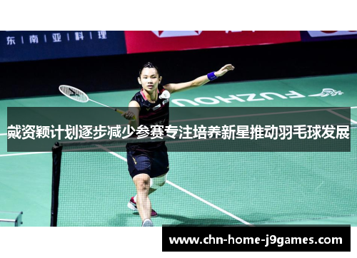 戴资颖计划逐步减少参赛专注培养新星推动羽毛球发展