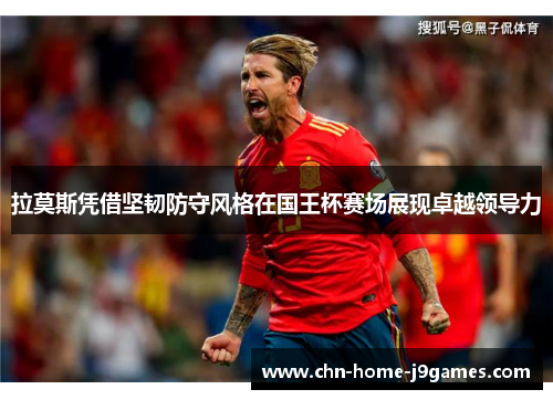 拉莫斯凭借坚韧防守风格在国王杯赛场展现卓越领导力