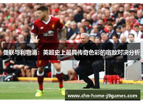 曼联与利物浦:英超史上最具传奇色彩的宿敌对决分析 曼联与利物浦:英超史上最具传奇色彩的宿敌对决分析