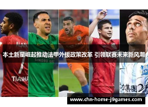 本土新星崛起推动法甲外援政策改革 引领联赛未来新风潮