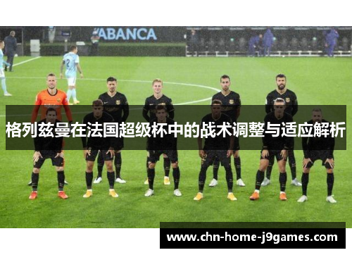 格列兹曼在法国超级杯中的战术调整与适应解析