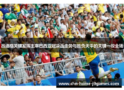 吕迪格关键发挥主宰巴西亚冠决战走势与胜负天平的关键一役全场