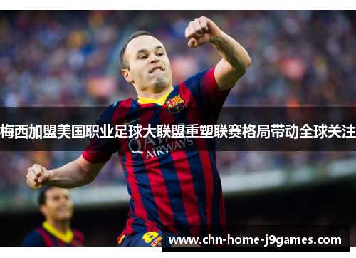 梅西加盟美国职业足球大联盟重塑联赛格局带动全球关注