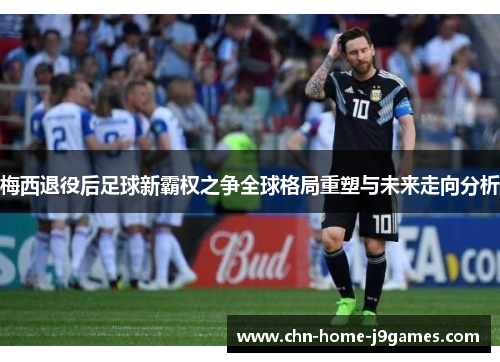 梅西退役后足球新霸权之争全球格局重塑与未来走向分析